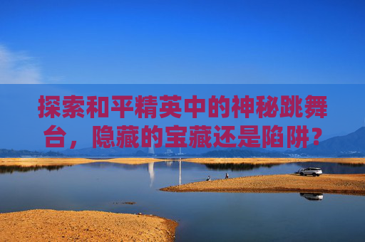 探索和平精英中的神秘跳舞台，隐藏的宝藏还是陷阱？,和平精英舞台位置