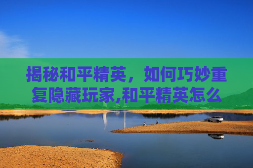 揭秘和平精英，如何巧妙重复隐藏玩家,和平精英怎么重复隐藏玩家信息