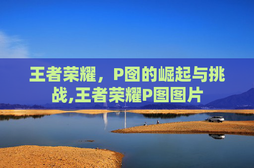 王者荣耀，P囹的崛起与挑战,王者荣耀P图图片