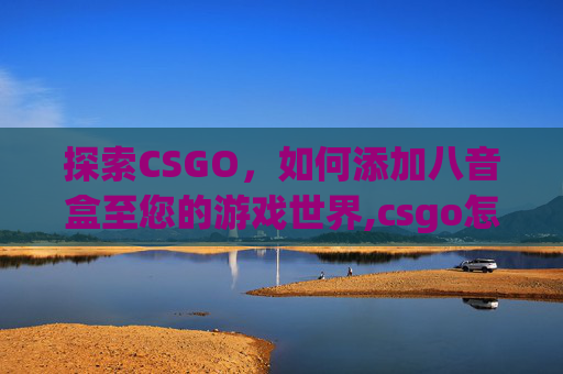 探索CSGO，如何添加八音盒至您的游戏世界,csgo怎么添加八音盒指令