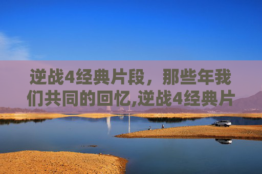 逆战4经典片段，那些年我们共同的回忆,逆战4经典片段视频