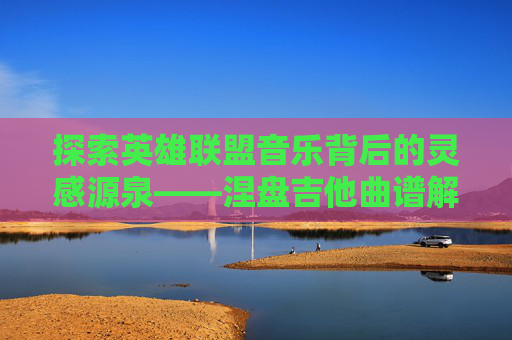 探索英雄联盟音乐背后的灵感源泉——涅盘吉他曲谱解析,人体结构几何体速写