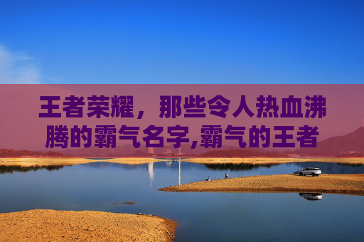 王者荣耀，那些令人热血沸腾的霸气名字,霸气的王者荣耀名字五个字