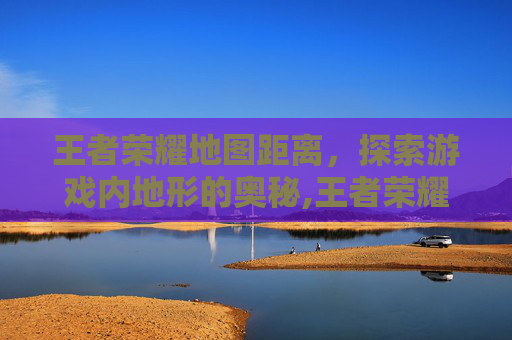 王者荣耀地图距离，探索游戏内地形的奥秘,王者荣耀地图距离怎么算