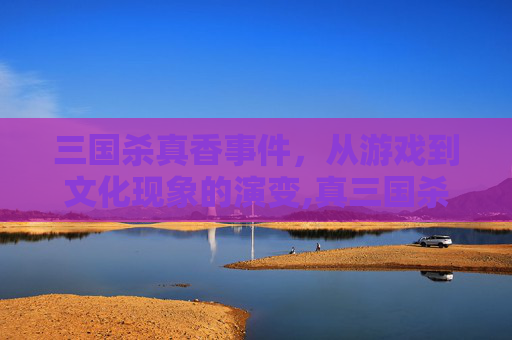 三国杀真香事件，从游戏到文化现象的演变,真三国杀3所有隐藏关卡