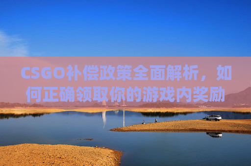 CSGO补偿政策全面解析，如何正确领取你的游戏内奖励,csgo奖励机制