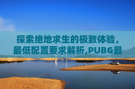 探索绝地求生的极致体验，最低配置要求解析,PUBG最低配置