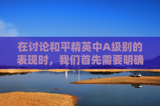 在讨论和平精英中A级别的表现时，我们首先需要明确A级别在游戏中的具体含义。通常，在竞技类游戏如和平精英中，A级别可能指的是玩家的技术水平、游戏策略或团队协作能力等方面达到了较高水平。,和平精英a杨用的什么设备