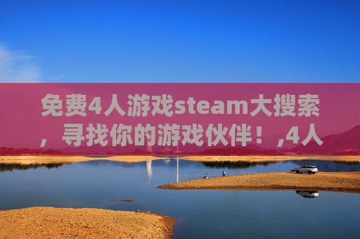 免费4人游戏steam大搜索，寻找你的游戏伙伴！,4人玩的steam游戏
