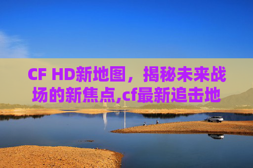 CF HD新地图，揭秘未来战场的新焦点,cf最新追击地图正式服更新了吗