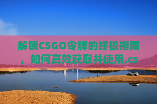 解锁CSGO令牌的终极指南，如何高效获取并使用,csgo如何解锁竞技模式