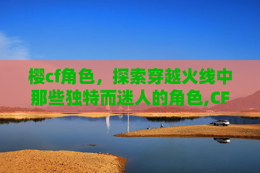 樱cf角色，探索穿越火线中那些独特而迷人的角色,CFM樱角色