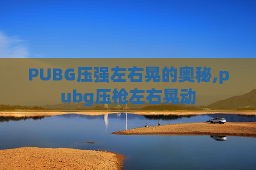 PUBG压强左右晃的奥秘,pubg压枪左右晃动