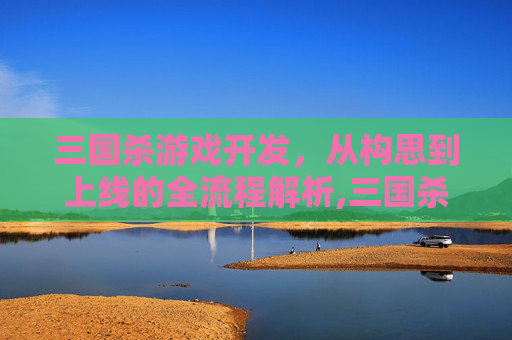 三国杀游戏开发，从构思到上线的全流程解析,三国杀游戏开发商