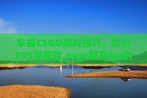 掌握CSGO游戏技巧，提升FPS至极致,csgo提高fps的方法