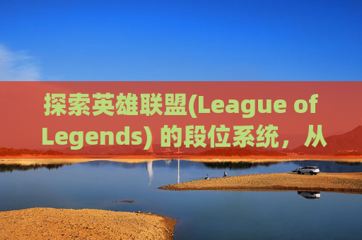 探索英雄联盟(League of Legends) 的段位系统，从新手到高手的旅程,LOL段位边框