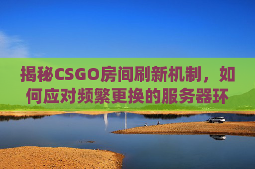 揭秘CSGO房间刷新机制，如何应对频繁更换的服务器环境？,csgo里面怎么调刷新率