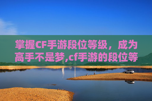 掌握CF手游段位等级，成为高手不是梦,cf手游的段位等级怎么看