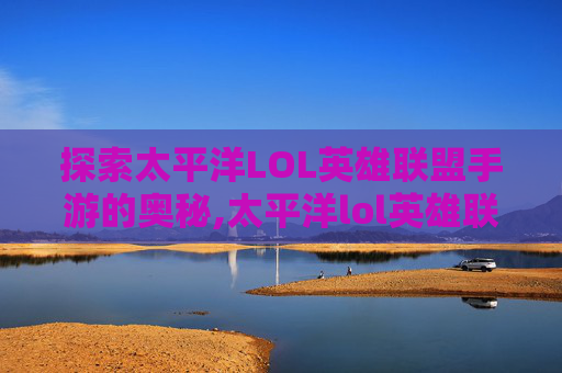 探索太平洋LOL英雄联盟手游的奥秘,太平洋lol英雄联盟手游怎么玩