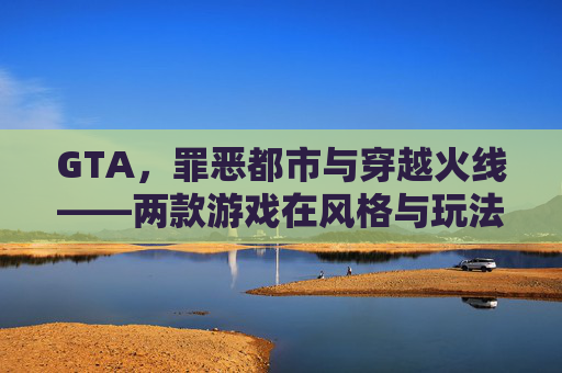 GTA，罪恶都市与穿越火线——两款游戏在风格与玩法上的异同
