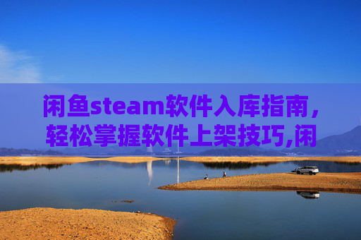闲鱼steam软件入库指南，轻松掌握软件上架技巧,闲鱼steam礼物入库有风险吗