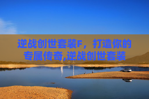 逆战创世套装F，打造你的专属传奇,逆战创世套装