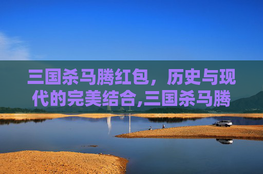 三国杀马腾红包，历史与现代的完美结合,三国杀马腾价格