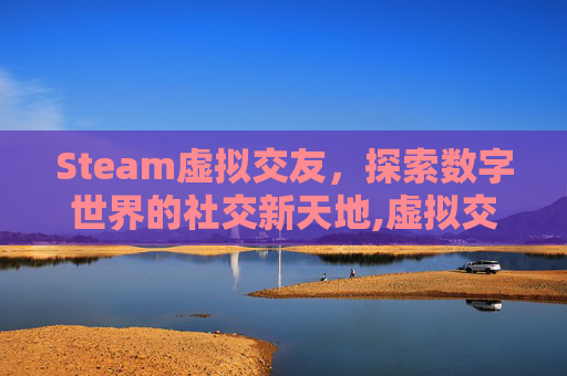Steam虚拟交友，探索数字世界的社交新天地,虚拟交友游戏
