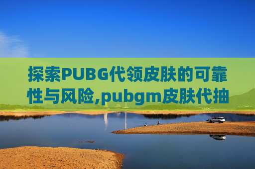 探索PUBG代领皮肤的可靠性与风险,pubgm皮肤代抽