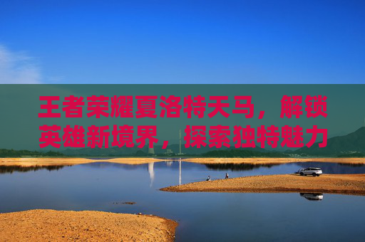 王者荣耀夏洛特天马，解锁英雄新境界，探索独特魅力,王者荣耀夏洛特和马超