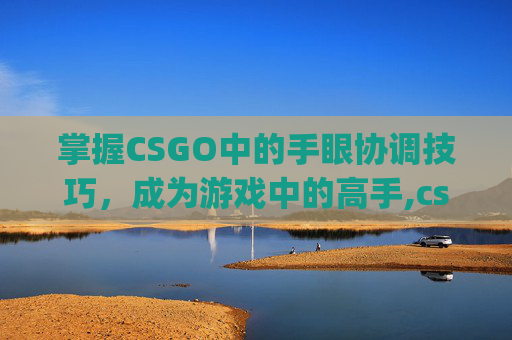 掌握CSGO中的手眼协调技巧，成为游戏中的高手,csgo怎么调左右手持枪