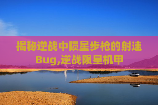 揭秘逆战中陨星步枪的射速Bug,逆战陨星机甲