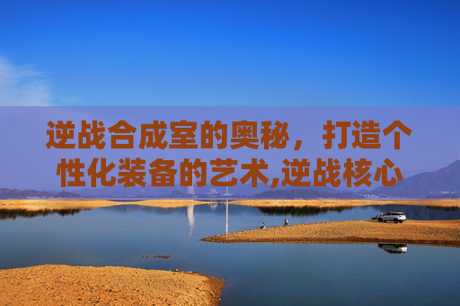 逆战合成室的奥秘，打造个性化装备的艺术,逆战核心合成