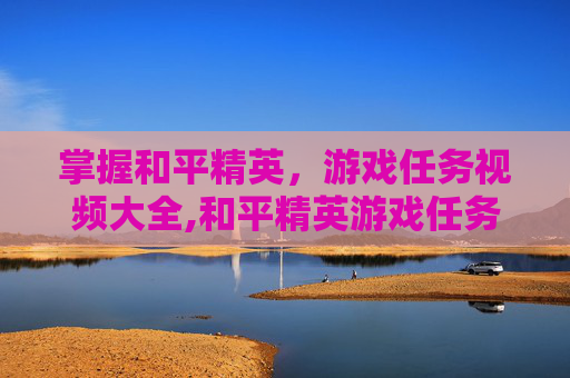 掌握和平精英，游戏任务视频大全,和平精英游戏任务视频大全下载