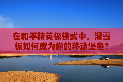在和平精英极模式中，滑雪板如何成为你的移动堡垒？,和平精英滑雪动作