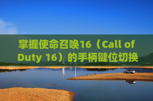 掌握使命召唤16（Call of Duty 16）的手柄键位切换技巧,使命召唤16手柄改键位