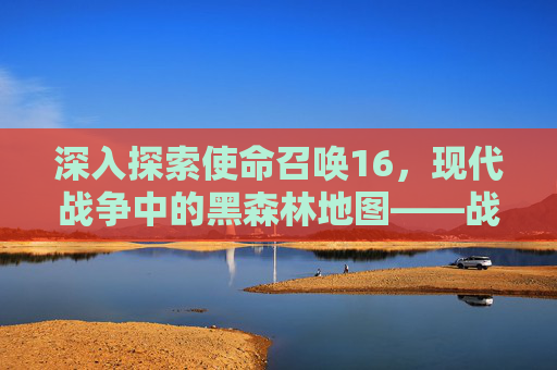 深入探索使命召唤16，现代战争中的黑森林地图——战术与策略的完美结合,使命召唤16黑毛子