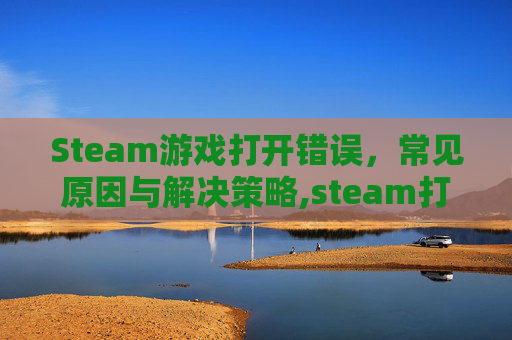 Steam游戏打开错误，常见原因与解决策略,steam打开为什么错误代码