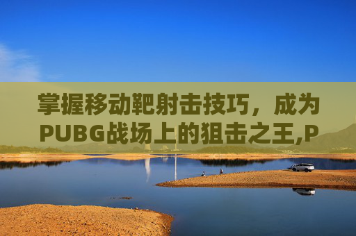 掌握移动靶射击技巧，成为PUBG战场上的狙击之王,PUBG靶场靶子距离