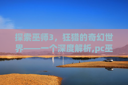 探索巫师3，狂猎的奇幻世界——一个深度解析,pc巫师3简体中文