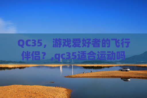 QC35，游戏爱好者的飞行伴侣？,qc35适合运动吗