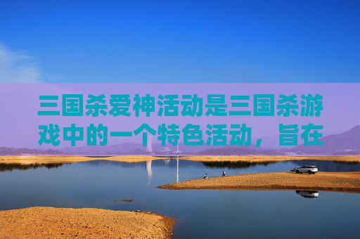 三国杀爱神活动是三国杀游戏中的一个特色活动，旨在通过各种有趣的游戏模式和奖励来吸引玩家参与。以下是关于三国杀爱神活动的文章内容，,三国杀ai