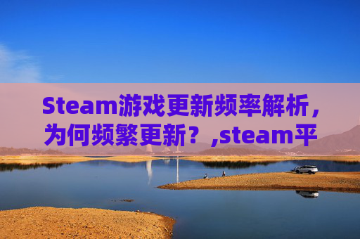 Steam游戏更新频率解析，为何频繁更新？,steam平台游戏更新