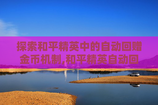 探索和平精英中的自动回赠金币机制,和平精英自动回赠金币吗是真的吗