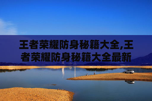 王者荣耀防身秘籍大全,王者荣耀防身秘籍大全最新