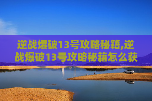 逆战爆破13号攻略秘籍,逆战爆破13号攻略秘籍怎么获得