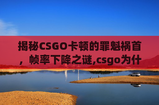 揭秘CSGO卡顿的罪魁祸首，帧率下降之谜,csgo为什么卡顿掉帧