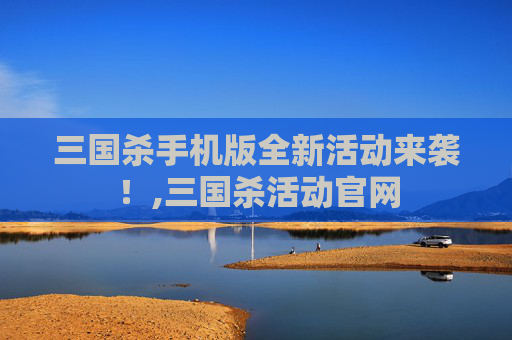 三国杀手机版全新活动来袭！,三国杀活动官网