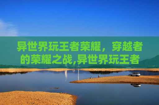 异世界玩王者荣耀，穿越者的荣耀之战,异世界玩王者荣耀的人多吗