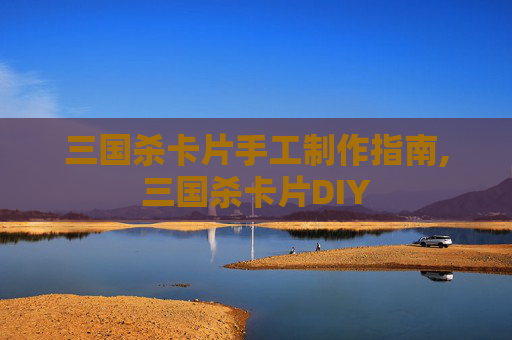 三国杀卡片手工制作指南,三国杀卡片DIY